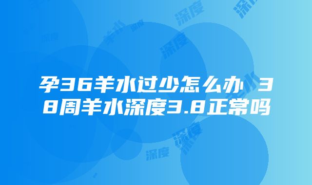 孕36羊水过少怎么办 38周羊水深度3.8正常吗