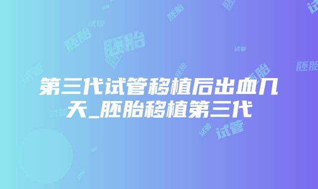 第三代试管移植后出血几天_胚胎移植第三代