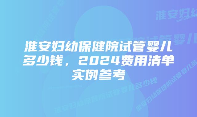 淮安妇幼保健院试管婴儿多少钱，2024费用清单实例参考