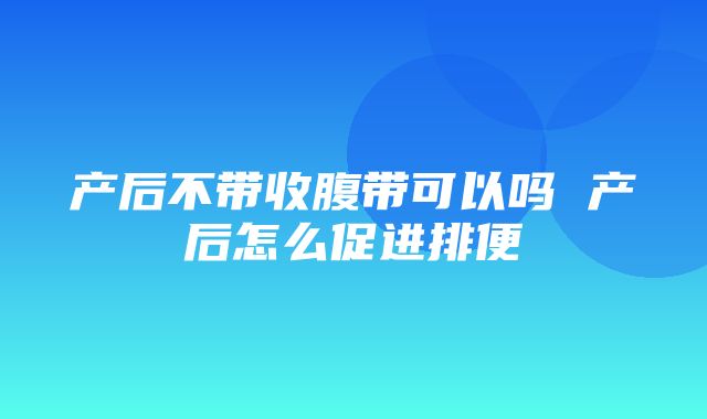 产后不带收腹带可以吗 产后怎么促进排便