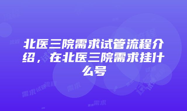 北医三院需求试管流程介绍，在北医三院需求挂什么号