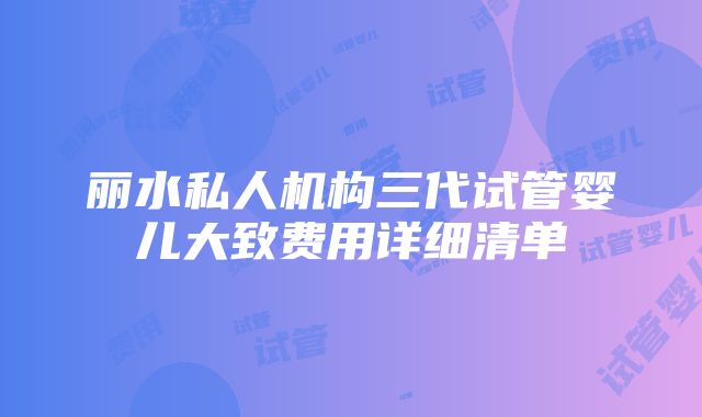 丽水私人机构三代试管婴儿大致费用详细清单