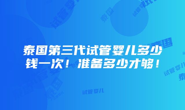 泰国第三代试管婴儿多少钱一次！准备多少才够！