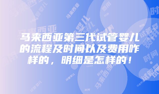 马来西亚第三代试管婴儿的流程及时间以及费用咋样的，明细是怎样的！