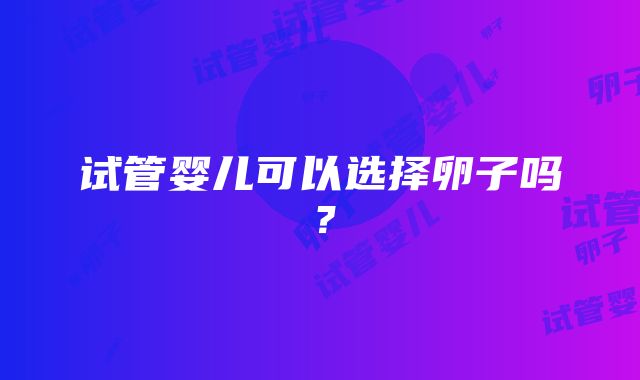 试管婴儿可以选择卵子吗？