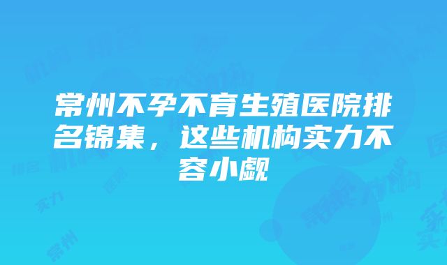 常州不孕不育生殖医院排名锦集，这些机构实力不容小觑