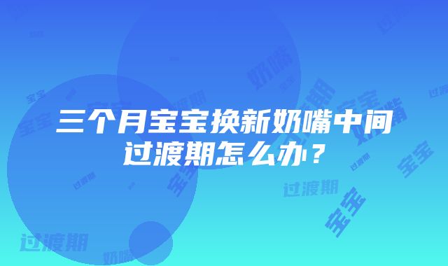 三个月宝宝换新奶嘴中间过渡期怎么办？