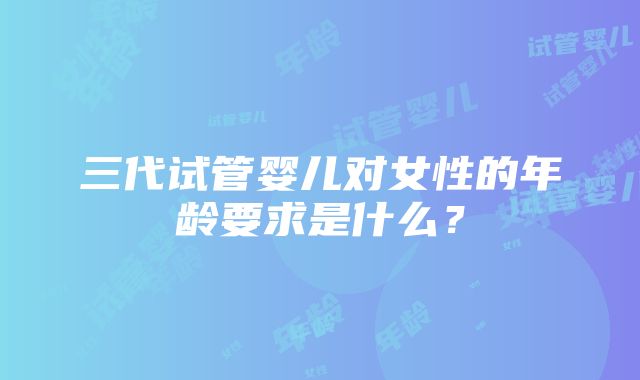 三代试管婴儿对女性的年龄要求是什么？