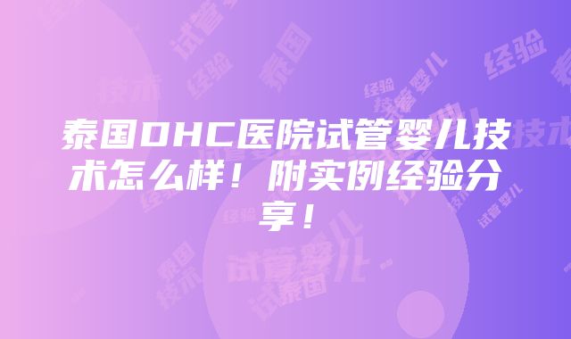 泰国DHC医院试管婴儿技术怎么样！附实例经验分享！