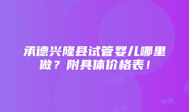 承德兴隆县试管婴儿哪里做？附具体价格表！