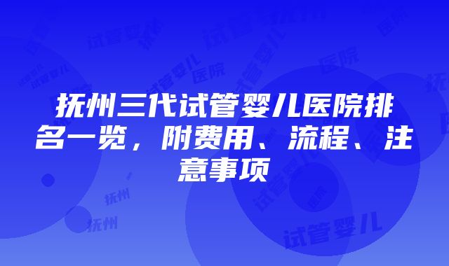 抚州三代试管婴儿医院排名一览，附费用、流程、注意事项