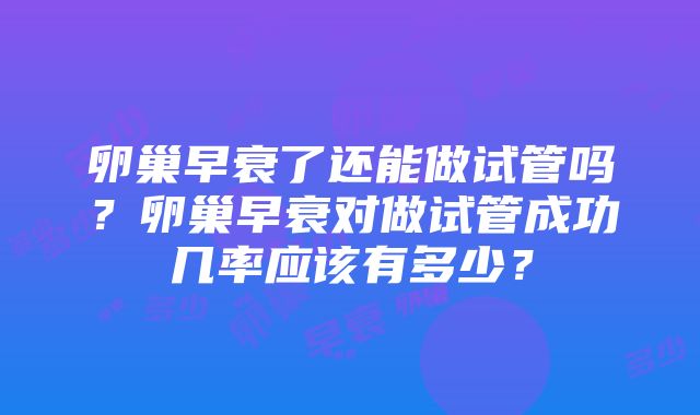 卵巢早衰了还能做试管吗？卵巢早衰对做试管成功几率应该有多少？