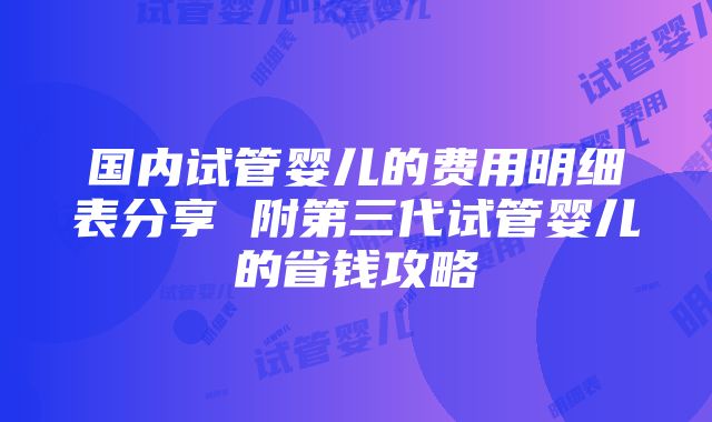 国内试管婴儿的费用明细表分享 附第三代试管婴儿的省钱攻略