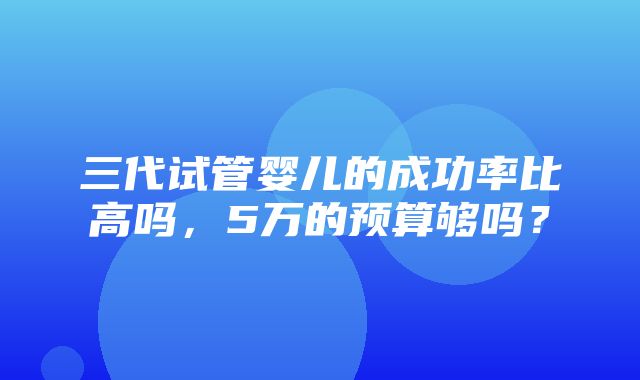 三代试管婴儿的成功率比高吗，5万的预算够吗？