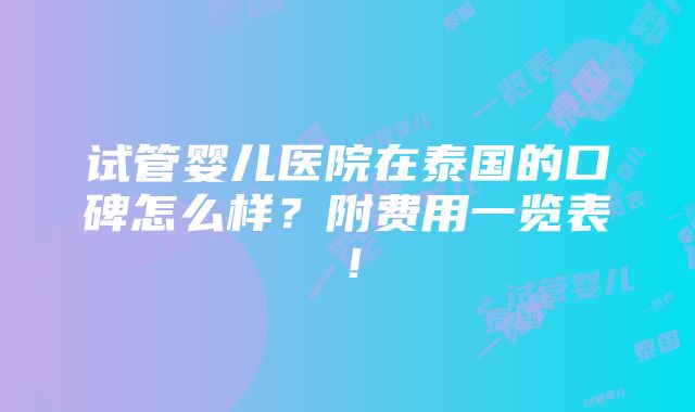 试管婴儿医院在泰国的口碑怎么样？附费用一览表！