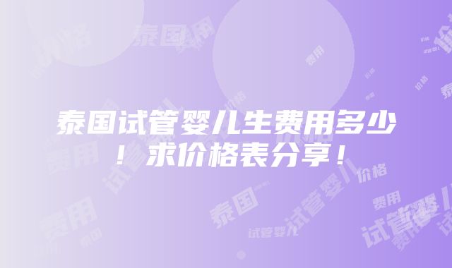 泰国试管婴儿生费用多少！求价格表分享！