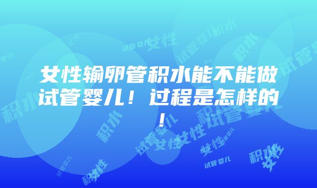 女性输卵管积水能不能做试管婴儿！过程是怎样的！