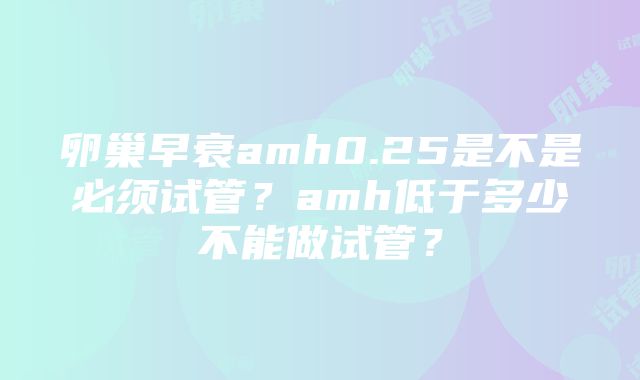 卵巢早衰amh0.25是不是必须试管？amh低于多少不能做试管？