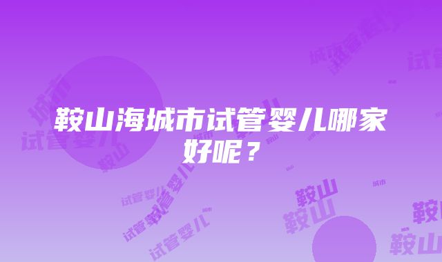 鞍山海城市试管婴儿哪家好呢？