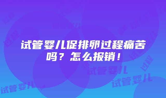 试管婴儿促排卵过程痛苦吗？怎么报销！