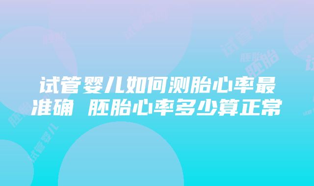 试管婴儿如何测胎心率最准确 胚胎心率多少算正常