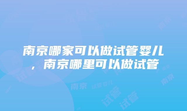 南京哪家可以做试管婴儿，南京哪里可以做试管