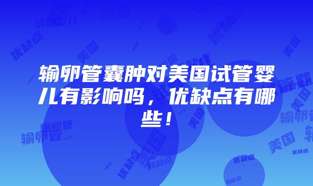 输卵管囊肿对美国试管婴儿有影响吗，优缺点有哪些！