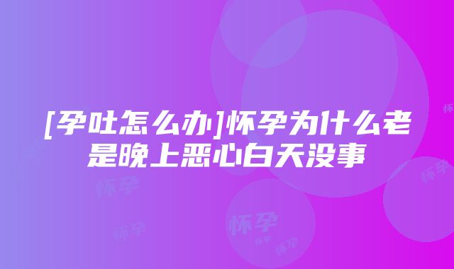 [孕吐怎么办]怀孕为什么老是晚上恶心白天没事