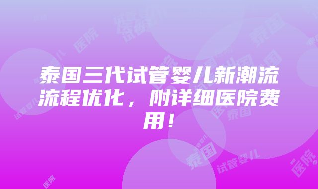 泰国三代试管婴儿新潮流流程优化，附详细医院费用！