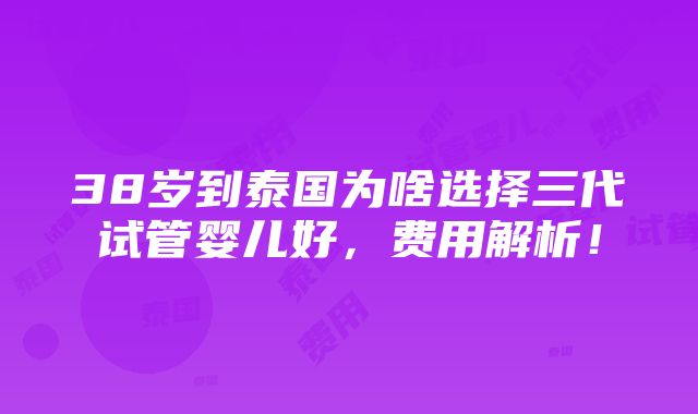 38岁到泰国为啥选择三代试管婴儿好，费用解析！