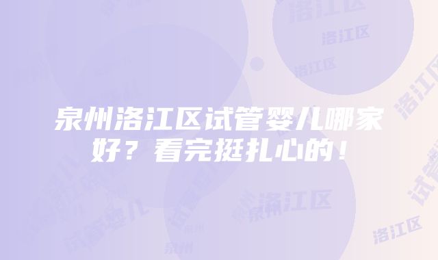 泉州洛江区试管婴儿哪家好？看完挺扎心的！