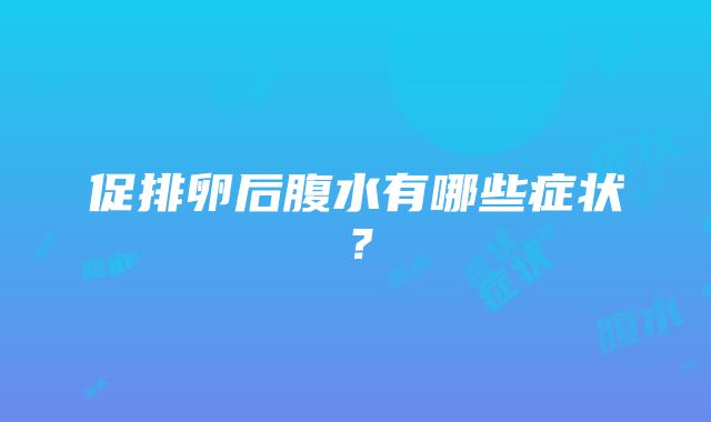 促排卵后腹水有哪些症状？