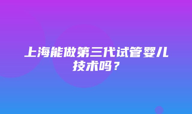 上海能做第三代试管婴儿技术吗？