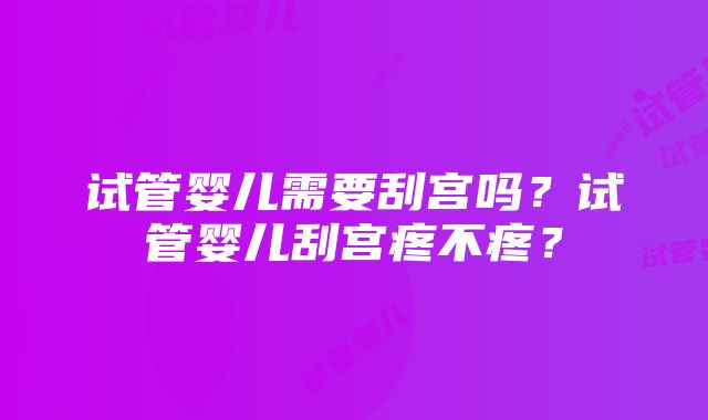 试管婴儿需要刮宫吗？试管婴儿刮宫疼不疼？