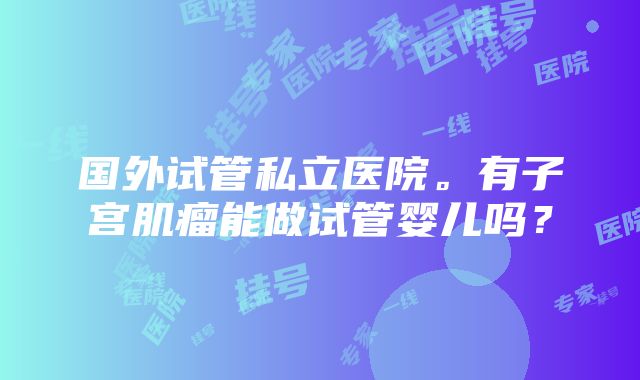 国外试管私立医院。有子宫肌瘤能做试管婴儿吗？