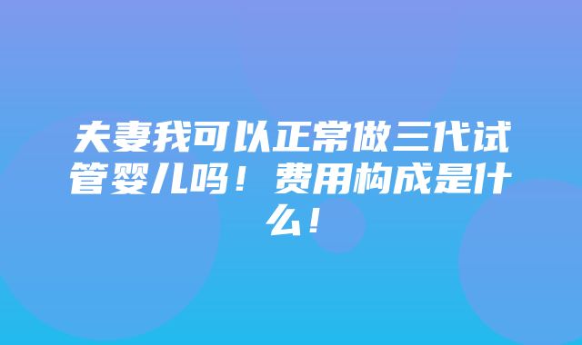 夫妻我可以正常做三代试管婴儿吗！费用构成是什么！