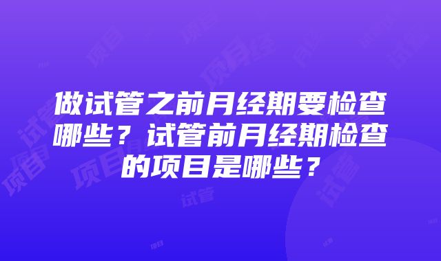 做试管之前月经期要检查哪些？试管前月经期检查的项目是哪些？