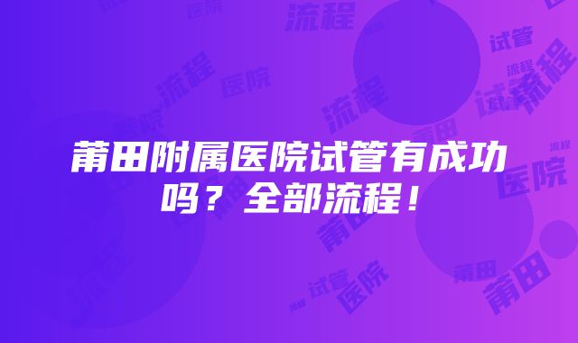 莆田附属医院试管有成功吗？全部流程！