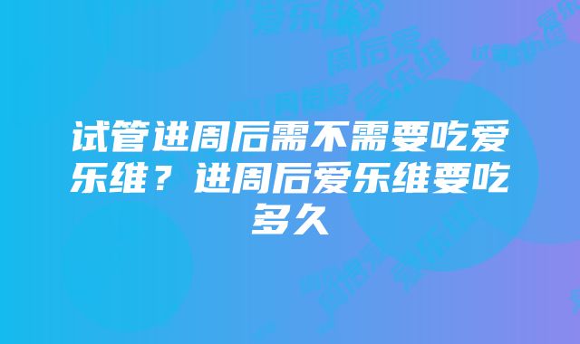 试管进周后需不需要吃爱乐维？进周后爱乐维要吃多久