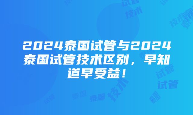 2024泰国试管与2024泰国试管技术区别，早知道早受益！