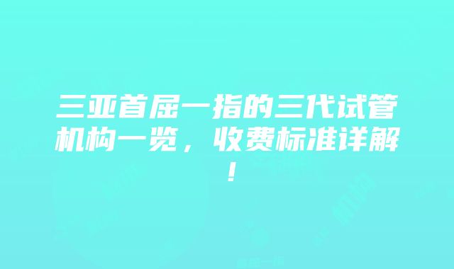 三亚首屈一指的三代试管机构一览，收费标准详解！