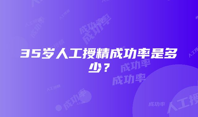 35岁人工授精成功率是多少？