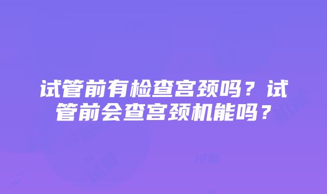 试管前有检查宫颈吗？试管前会查宫颈机能吗？