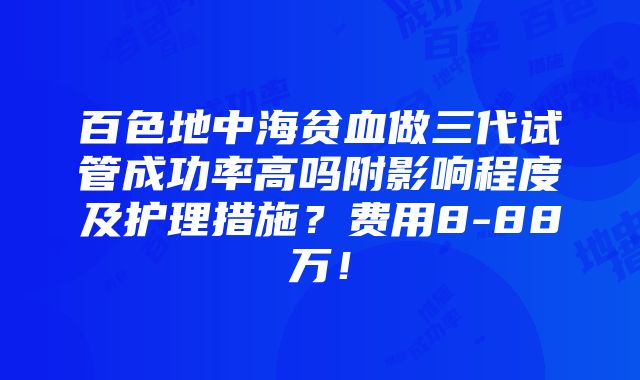 百色地中海贫血做三代试管成功率高吗附影响程度及护理措施？费用8-88万！