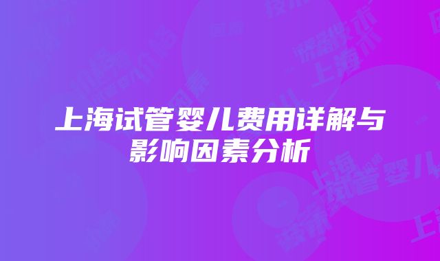 上海试管婴儿费用详解与影响因素分析