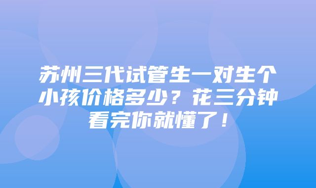 苏州三代试管生一对生个小孩价格多少？花三分钟看完你就懂了！