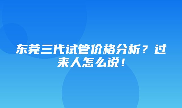 东莞三代试管价格分析？过来人怎么说！