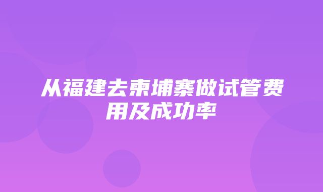 从福建去柬埔寨做试管费用及成功率