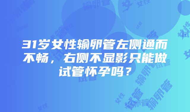 31岁女性输卵管左侧通而不畅，右侧不显影只能做试管怀孕吗？