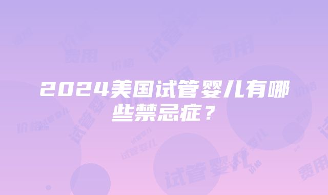 2024美国试管婴儿有哪些禁忌症？